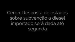 ​Ceron: Resposta de estados sobre subvenção a diesel importado será dada até segunda 